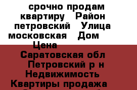 срочно продам квартиру › Район ­ петровский › Улица ­ московская › Дом ­ 12 › Цена ­ 900 000 - Саратовская обл., Петровский р-н Недвижимость » Квартиры продажа   . Саратовская обл.